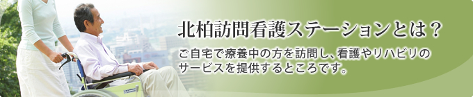 北柏訪問看護ステーションとは? ご自宅で療養中の方を訪問し、看護やリハビリのサービスを提供するところです。